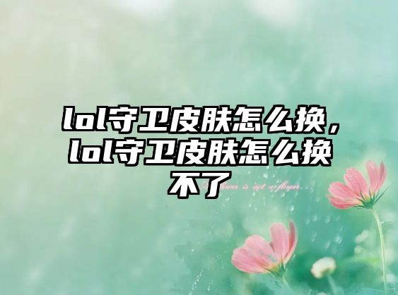 lol守衛(wèi)皮膚怎么換，lol守衛(wèi)皮膚怎么換不了