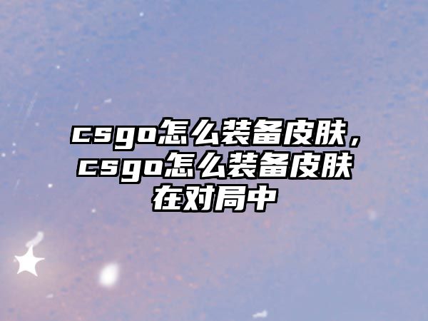 csgo怎么裝備皮膚，csgo怎么裝備皮膚在對局中