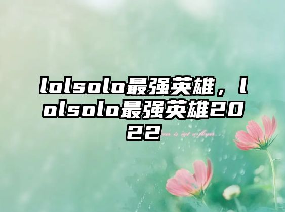 lolsolo最強英雄，lolsolo最強英雄2022