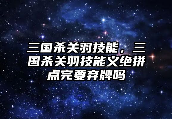 三國殺關羽技能，三國殺關羽技能義絕拼點完要棄牌嗎