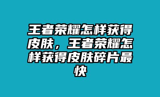 王者榮耀怎樣獲得皮膚，王者榮耀怎樣獲得皮膚碎片最快