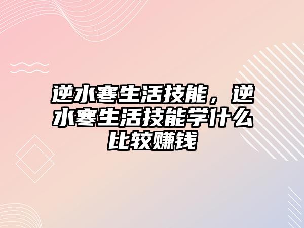 逆水寒生活技能，逆水寒生活技能學什么比較賺錢