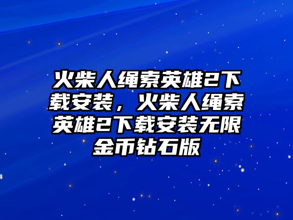 火柴人繩索英雄2下載安裝，火柴人繩索英雄2下載安裝無限金幣鉆石版