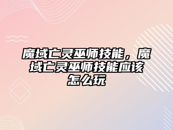 魔域亡靈巫師技能，魔域亡靈巫師技能應(yīng)該怎么玩