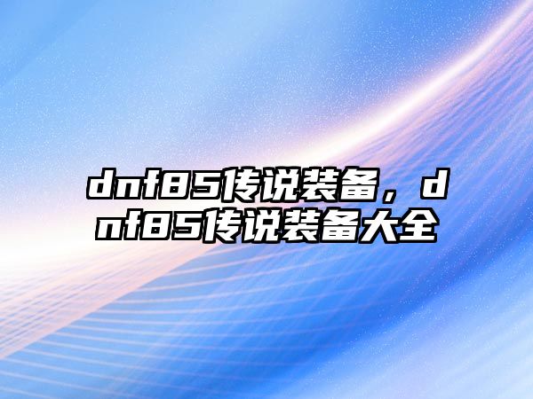 dnf85傳說裝備，dnf85傳說裝備大全