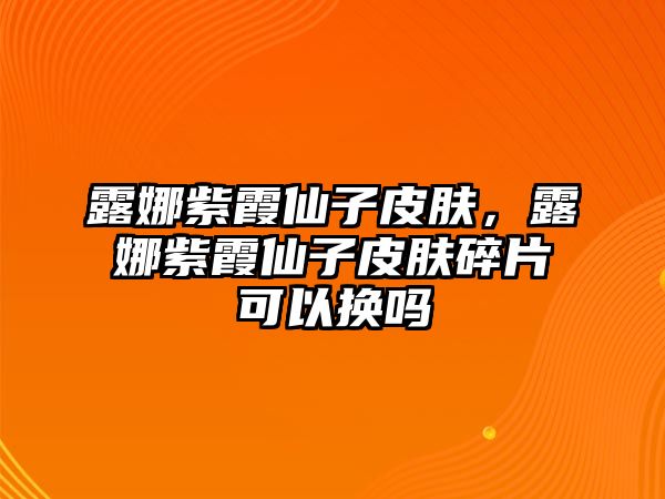 露娜紫霞仙子皮膚，露娜紫霞仙子皮膚碎片可以換嗎