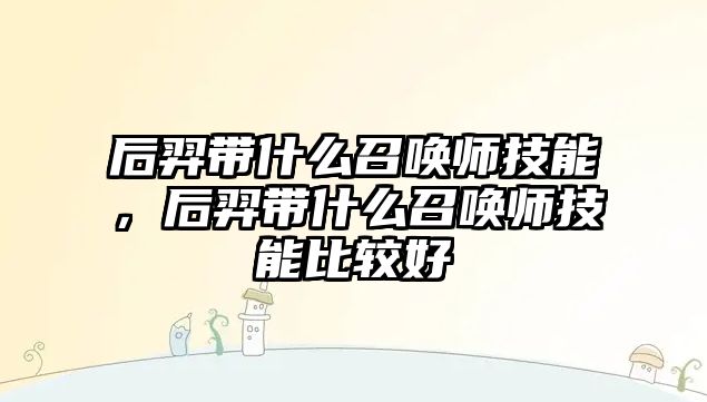 后羿帶什么召喚師技能，后羿帶什么召喚師技能比較好