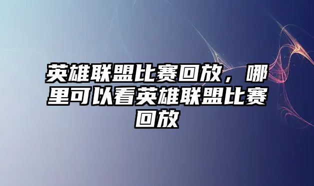 英雄聯盟比賽回放，哪里可以看英雄聯盟比賽回放