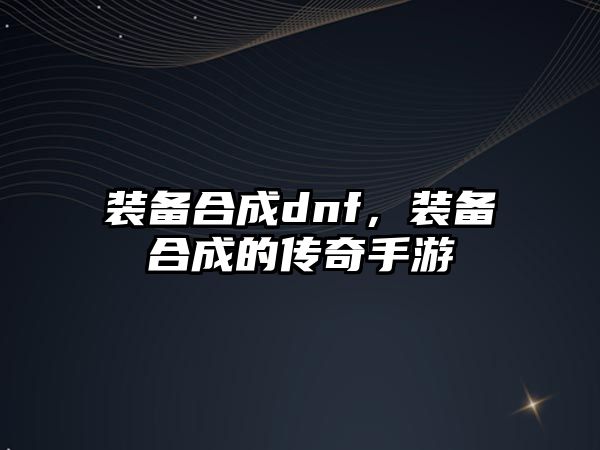 裝備合成dnf，裝備合成的傳奇手游