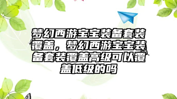 夢幻西游寶寶裝備套裝覆蓋，夢幻西游寶寶裝備套裝覆蓋高級可以覆蓋低級的嗎