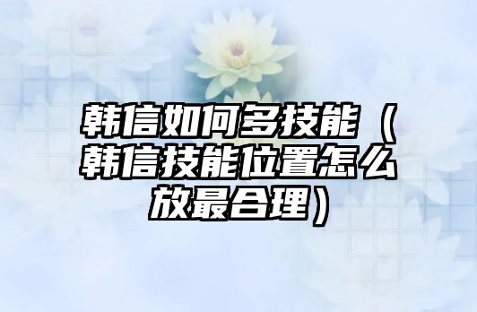 韓信如何多技能（韓信技能位置怎么放最合理）