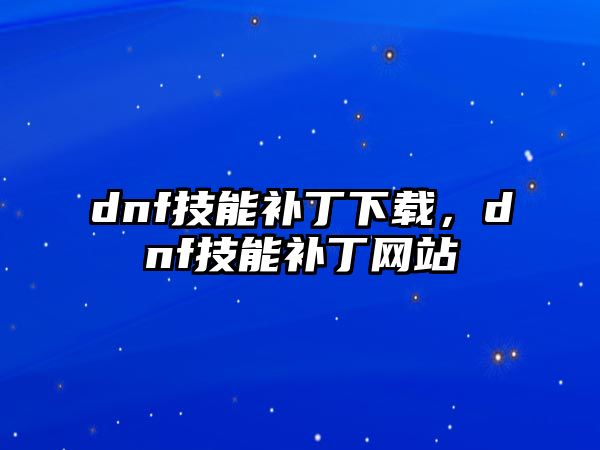 dnf技能補(bǔ)丁下載，dnf技能補(bǔ)丁網(wǎng)站