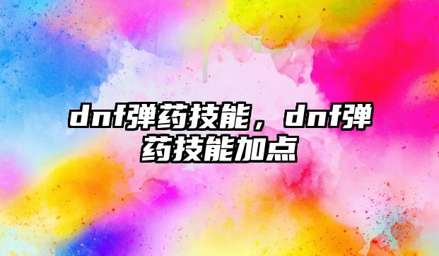 dnf彈藥技能，dnf彈藥技能加點