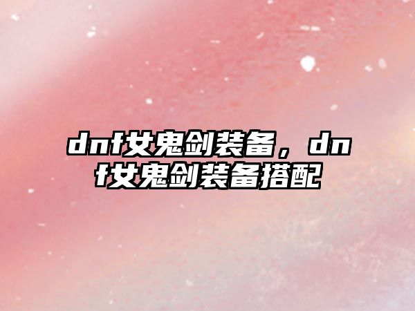 dnf女鬼劍裝備，dnf女鬼劍裝備搭配