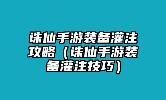 誅仙手游裝備灌注攻略（誅仙手游裝備灌注技巧）