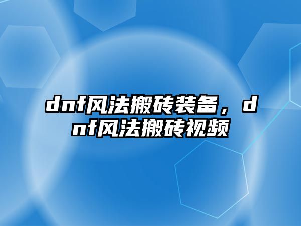 dnf風法搬磚裝備，dnf風法搬磚視頻