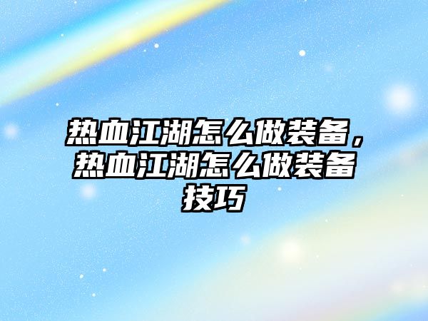 熱血江湖怎么做裝備，熱血江湖怎么做裝備技巧