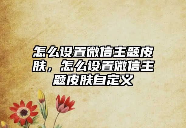 怎么設置微信主題皮膚，怎么設置微信主題皮膚自定義