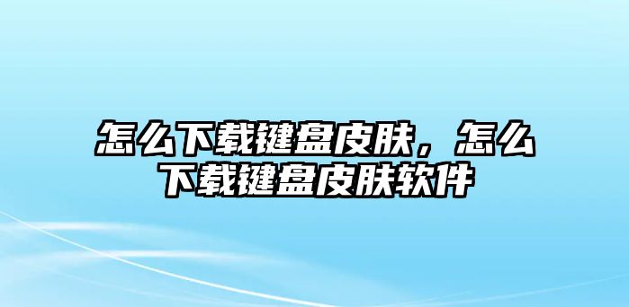 怎么下載鍵盤皮膚，怎么下載鍵盤皮膚軟件