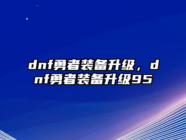 dnf勇者裝備升級，dnf勇者裝備升級95