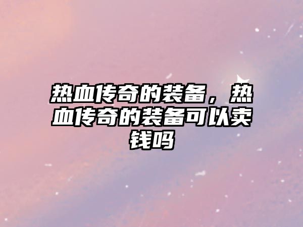 熱血傳奇的裝備，熱血傳奇的裝備可以賣錢嗎