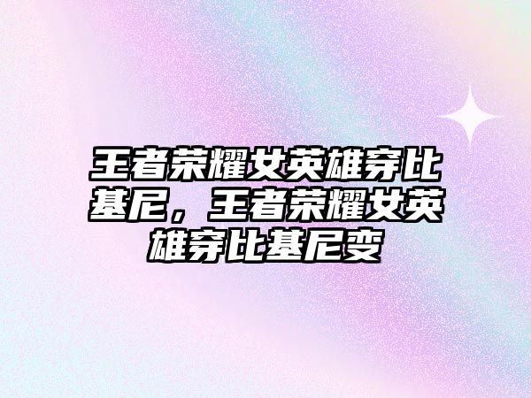 王者榮耀女英雄穿比基尼，王者榮耀女英雄穿比基尼變