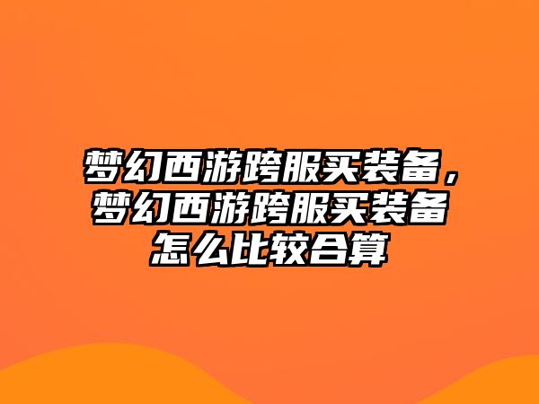 夢幻西游跨服買裝備，夢幻西游跨服買裝備怎么比較合算