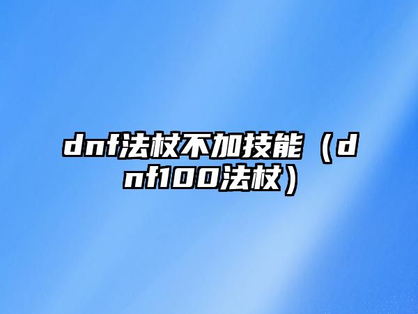 dnf法杖不加技能（dnf100法杖）