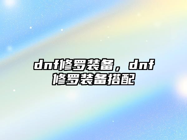 dnf修羅裝備，dnf修羅裝備搭配