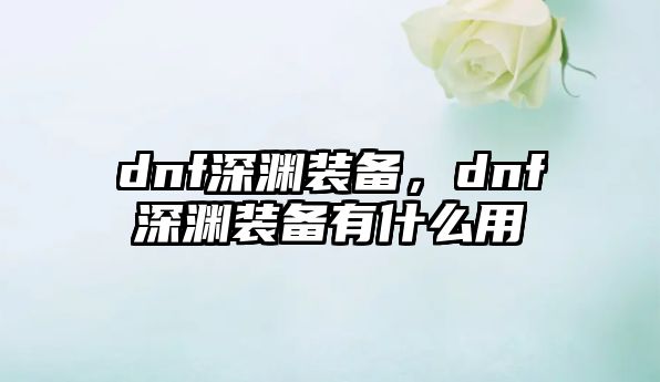 dnf深淵裝備，dnf深淵裝備有什么用