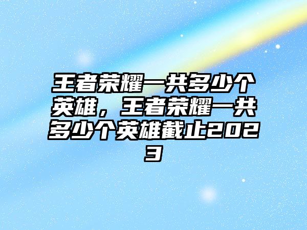 王者榮耀一共多少個英雄，王者榮耀一共多少個英雄截止2023