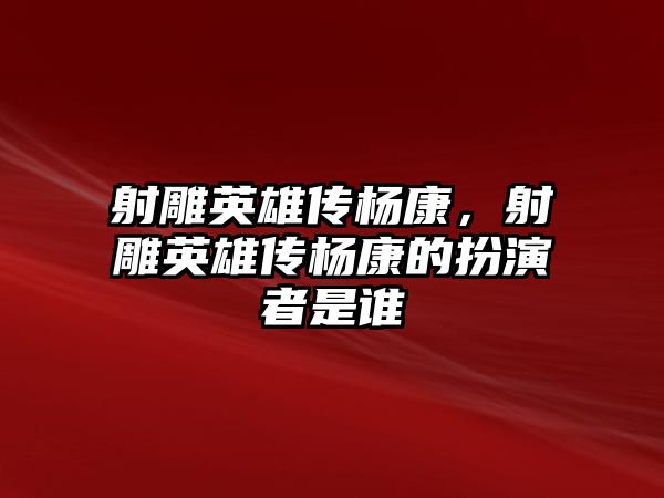 射雕英雄傳楊康，射雕英雄傳楊康的扮演者是誰