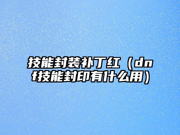 技能封裝補丁紅（dnf技能封印有什么用）