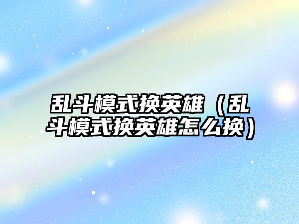 亂斗模式換英雄（亂斗模式換英雄怎么換）