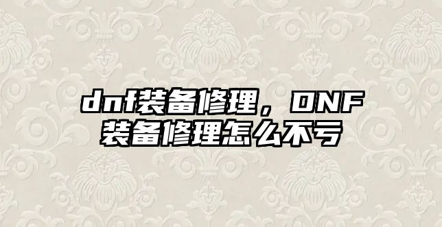 dnf裝備修理，DNF裝備修理怎么不虧