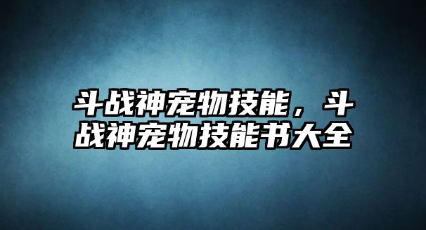 斗戰神寵物技能，斗戰神寵物技能書大全