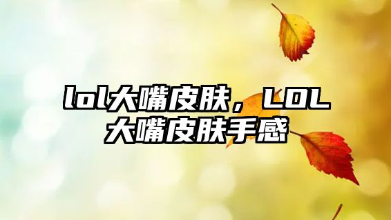 lol大嘴皮膚，LOL大嘴皮膚手感