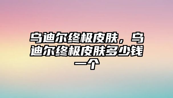 烏迪爾終極皮膚，烏迪爾終極皮膚多少錢一個