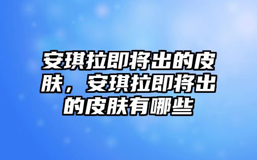 安琪拉即將出的皮膚，安琪拉即將出的皮膚有哪些