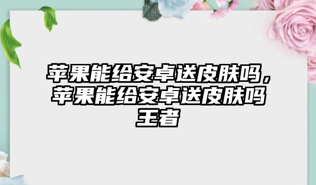 蘋果能給安卓送皮膚嗎，蘋果能給安卓送皮膚嗎王者