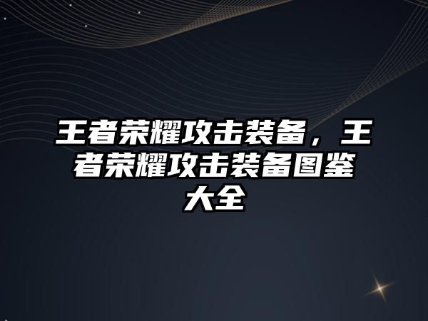 王者榮耀攻擊裝備，王者榮耀攻擊裝備圖鑒大全