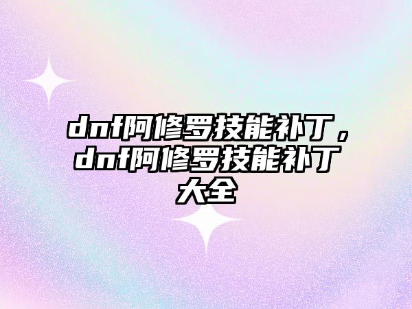 dnf阿修羅技能補(bǔ)丁，dnf阿修羅技能補(bǔ)丁大全