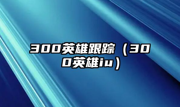 300英雄跟蹤（300英雄iu）