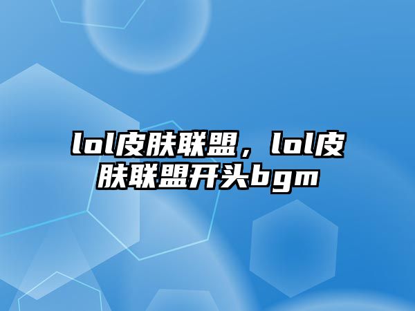 lol皮膚聯盟，lol皮膚聯盟開頭bgm