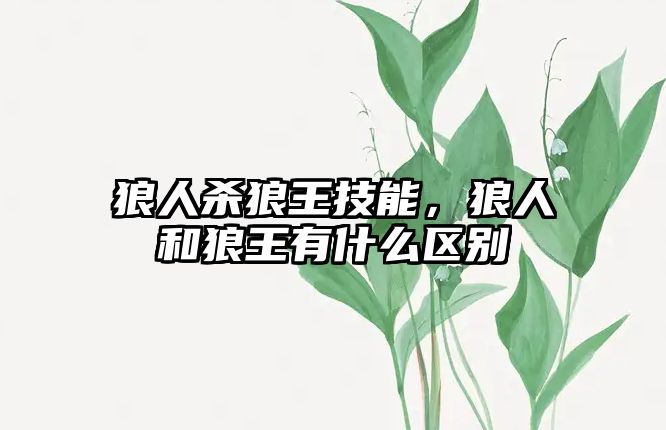 狼人殺狼王技能，狼人和狼王有什么區別