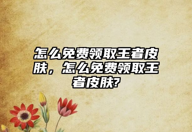 怎么免費領取王者皮膚，怎么免費領取王者皮膚?