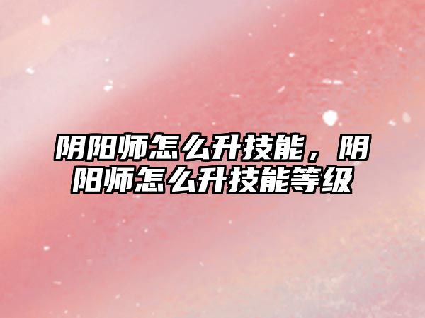 陰陽師怎么升技能，陰陽師怎么升技能等級