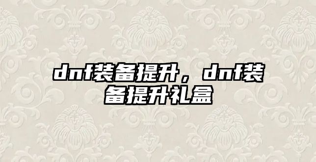 dnf裝備提升，dnf裝備提升禮盒