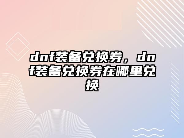 dnf裝備兌換券，dnf裝備兌換券在哪里兌換