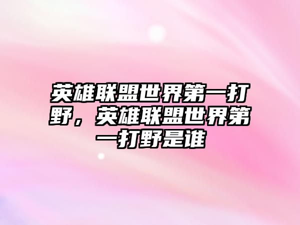 英雄聯盟世界第一打野，英雄聯盟世界第一打野是誰